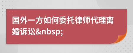 国外一方如何委托律师代理离婚诉讼&nbsp;