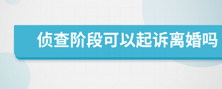 侦查阶段可以起诉离婚吗