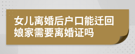 女儿离婚后户口能迁回娘家需要离婚证吗