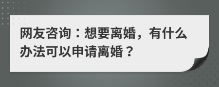 网友咨询：想要离婚，有什么办法可以申请离婚？