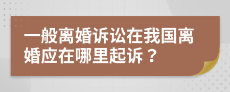 一般离婚诉讼在我国离婚应在哪里起诉？