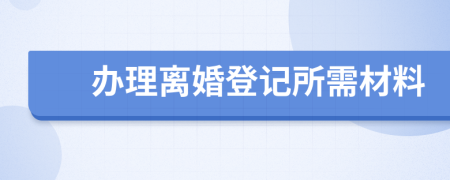 办理离婚登记所需材料