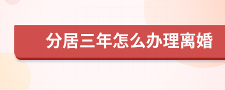 分居三年怎么办理离婚