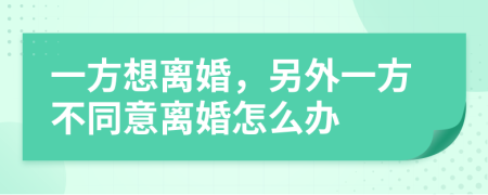 一方想离婚，另外一方不同意离婚怎么办