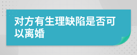 对方有生理缺陷是否可以离婚