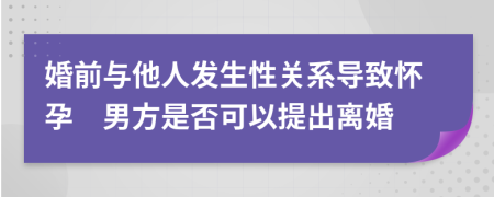 婚前与他人发生性关系导致怀孕　男方是否可以提出离婚