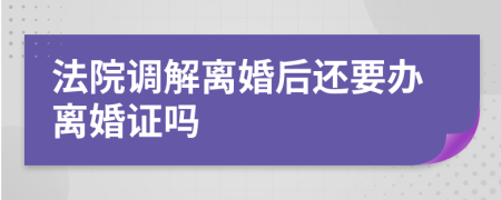 法院调解离婚后还要办离婚证吗