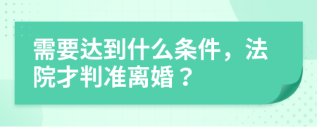 需要达到什么条件，法院才判准离婚？