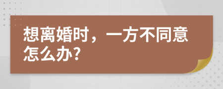 想离婚时，一方不同意怎么办?