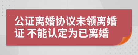 公证离婚协议未领离婚证 不能认定为已离婚