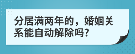 分居满两年的，婚姻关系能自动解除吗?