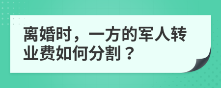 离婚时，一方的军人转业费如何分割？