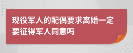 现役军人的配偶要求离婚一定要征得军人同意吗