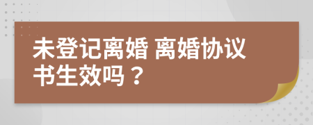 未登记离婚 离婚协议书生效吗？