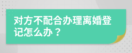 对方不配合办理离婚登记怎么办？