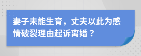 妻子未能生育，丈夫以此为感情破裂理由起诉离婚？