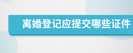 离婚登记应提交哪些证件