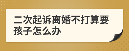 二次起诉离婚不打算要孩子怎么办