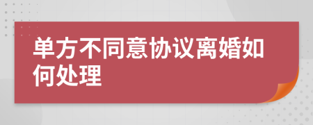 单方不同意协议离婚如何处理