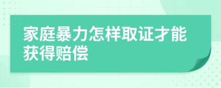 家庭暴力怎样取证才能获得赔偿