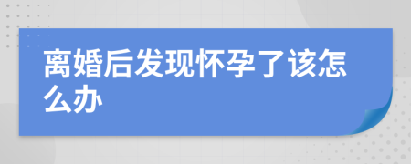 离婚后发现怀孕了该怎么办