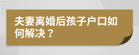 夫妻离婚后孩子户口如何解决？