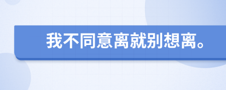 我不同意离就别想离。