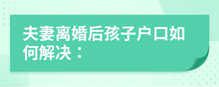 夫妻离婚后孩子户口如何解决：