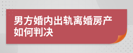 男方婚内出轨离婚房产如何判决