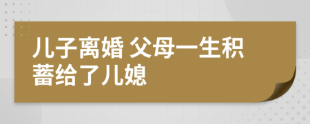 儿子离婚 父母一生积蓄给了儿媳