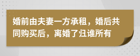 婚前由夫妻一方承租，婚后共同购买后，离婚了归谁所有