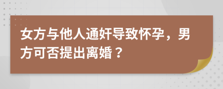 女方与他人通奸导致怀孕，男方可否提出离婚？