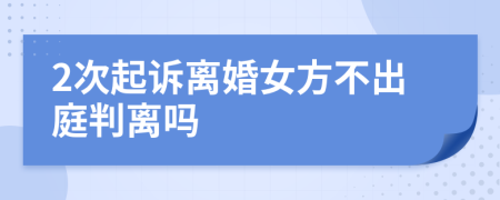 2次起诉离婚女方不出庭判离吗