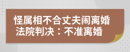 怪属相不合丈夫闹离婚 法院判决：不准离婚