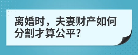 离婚时，夫妻财产如何分割才算公平?