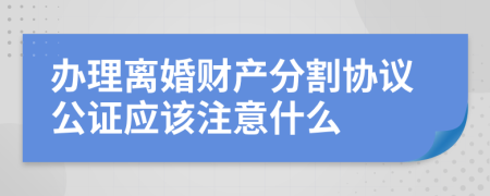 办理离婚财产分割协议公证应该注意什么