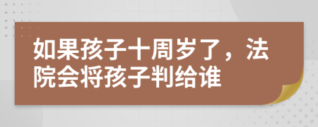 如果孩子十周岁了，法院会将孩子判给谁