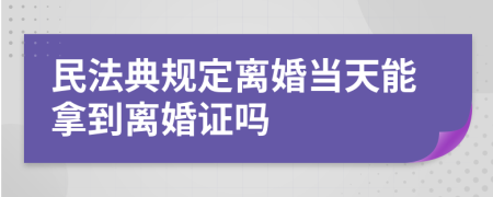 民法典规定离婚当天能拿到离婚证吗