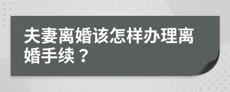 夫妻离婚该怎样办理离婚手续？