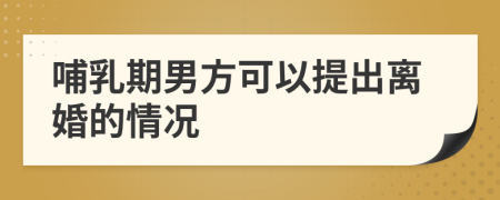 哺乳期男方可以提出离婚的情况