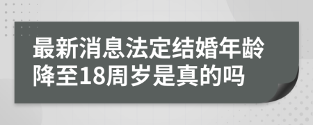 最新消息法定结婚年龄降至18周岁是真的吗