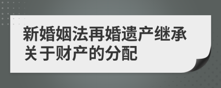 新婚姻法再婚遗产继承关于财产的分配