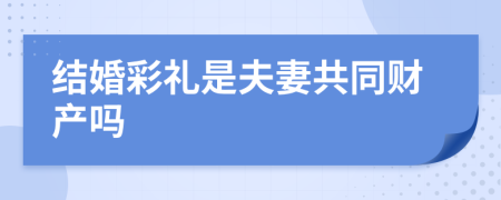 结婚彩礼是夫妻共同财产吗