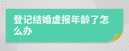 登记结婚虚报年龄了怎么办