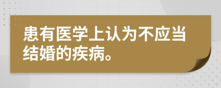 患有医学上认为不应当结婚的疾病。