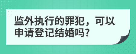 监外执行的罪犯，可以申请登记结婚吗?