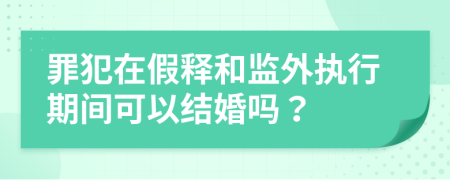 罪犯在假释和监外执行期间可以结婚吗？