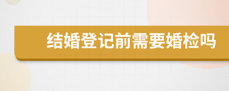 结婚登记前需要婚检吗