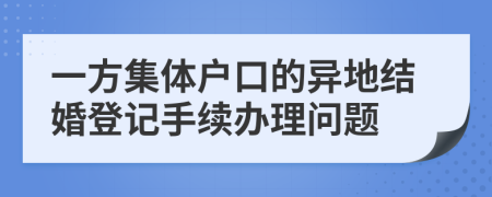 一方集体户口的异地结婚登记手续办理问题