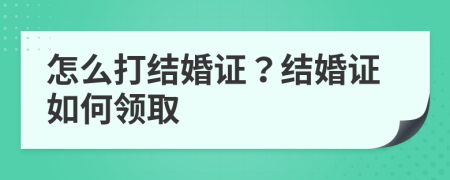 怎么打结婚证？结婚证如何领取